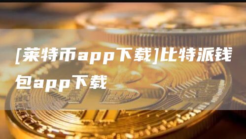 莱特币 app 下载及比特派钱包 app 下载指南